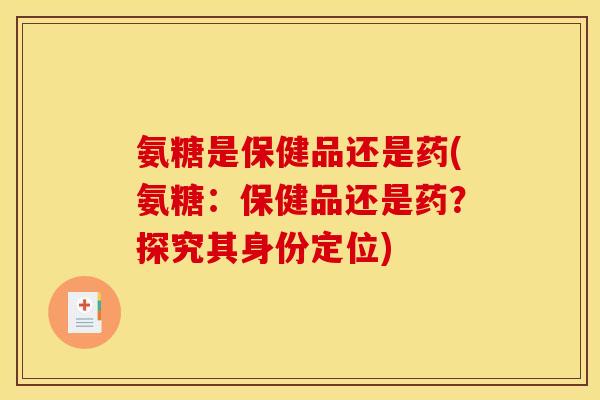 氨糖是保健品还是药(氨糖：保健品还是药？探究其身份定位)