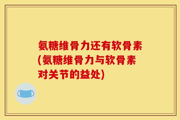 氨糖维骨力还有软骨素(氨糖维骨力与软骨素对关节的益处)