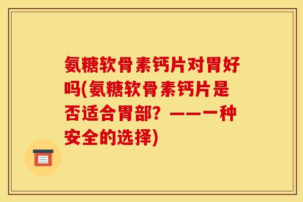 氨糖软骨素钙片对胃好吗(氨糖软骨素钙片是否适合胃部？——一种安全的选择)