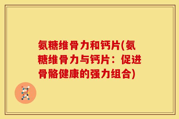 氨糖维骨力和钙片(氨糖维骨力与钙片：促进骨骼健康的强力组合)
