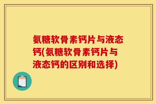 氨糖软骨素钙片与液态钙(氨糖软骨素钙片与液态钙的区别和选择)
