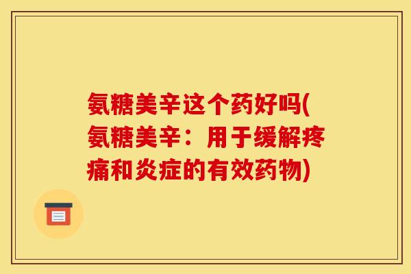 氨糖美辛这个药好吗(氨糖美辛：用于缓解疼痛和炎症的有效药物)