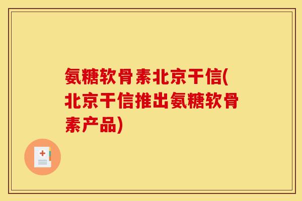 氨糖软骨素北京干信(北京干信推出氨糖软骨素产品)
