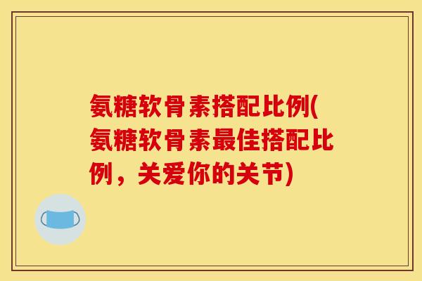 氨糖软骨素搭配比例(氨糖软骨素最佳搭配比例，关爱你的关节)