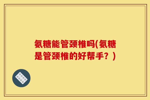 氨糖能管颈椎吗(氨糖是管颈椎的好帮手？)