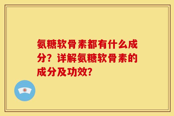 氨糖软骨素都有什么成分？详解氨糖软骨素的成分及功效？-第1张图片-关节骑士