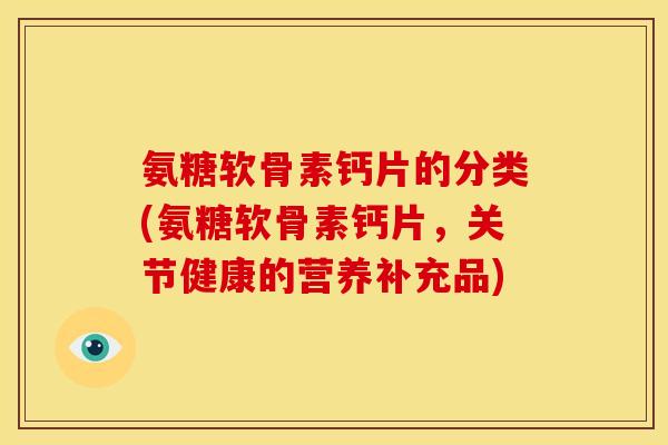 氨糖软骨素钙片的分类(氨糖软骨素钙片，关节健康的营养补充品)