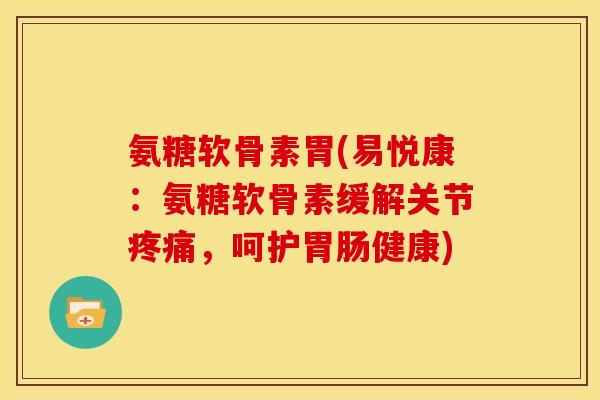 氨糖软骨素胃(易悦康：氨糖软骨素缓解关节疼痛，呵护胃肠健康)-第1张图片-关节骑士