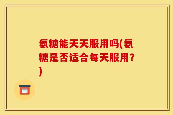 氨糖能天天服用吗(氨糖是否适合每天服用？)