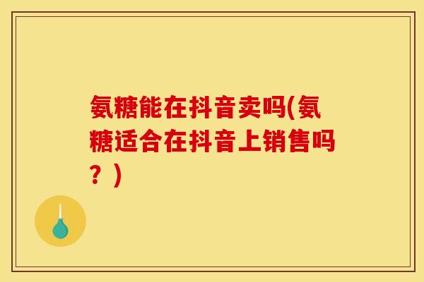 氨糖能在抖音卖吗(氨糖适合在抖音上销售吗？)