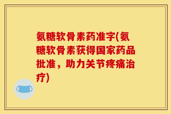 氨糖软骨素药准字(氨糖软骨素获得国家药品批准，助力关节疼痛治疗)