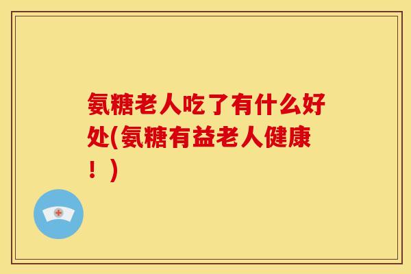 氨糖老人吃了有什么好处(氨糖有益老人健康！)