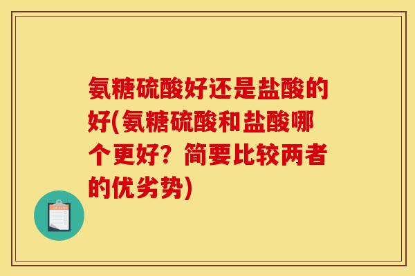 氨糖硫酸好还是盐酸的好(氨糖硫酸和盐酸哪个更好？简要比较两者的优劣势)
