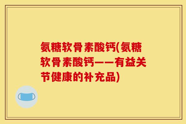 氨糖软骨素酸钙(氨糖软骨素酸钙——有益关节健康的补充品)