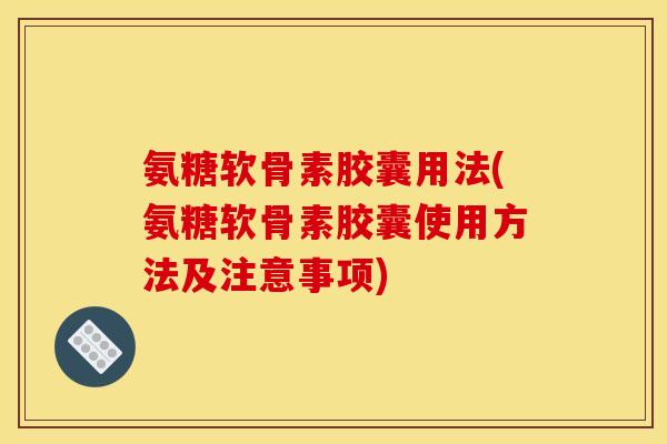 氨糖软骨素胶囊用法(氨糖软骨素胶囊使用方法及注意事项)-第1张图片-关节骑士 氨糖软骨素胶囊用法(氨糖软骨素胶囊使用方法及注意事项)-第1张图片-关节骑士