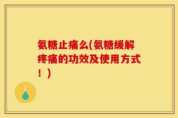 氨糖止痛么(氨糖缓解疼痛的功效及使用方式！)