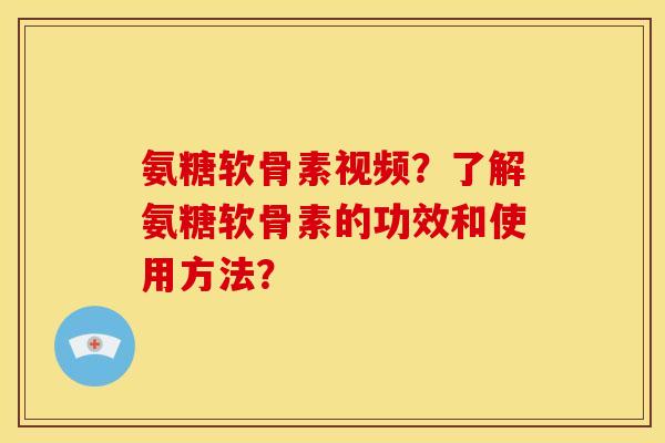 氨糖软骨素视频？了解氨糖软骨素的功效和使用方法？