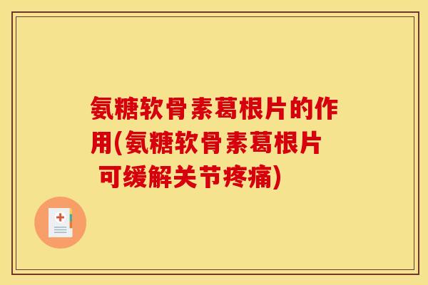 氨糖软骨素葛根片的作用(氨糖软骨素葛根片 可缓解关节疼痛)