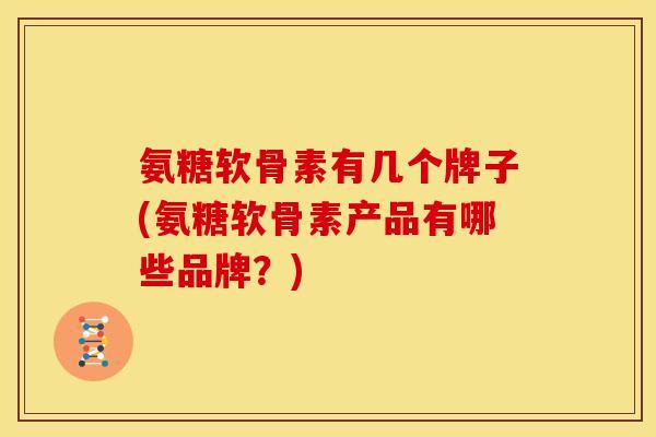氨糖软骨素有几个牌子(氨糖软骨素产品有哪些品牌？)