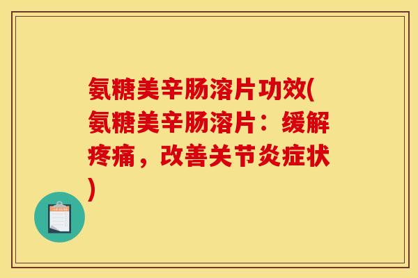 氨糖美辛肠溶片功效(氨糖美辛肠溶片：缓解疼痛，改善关节炎症状)