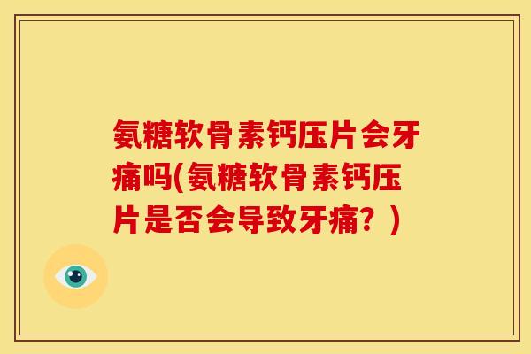 氨糖软骨素钙压片会牙痛吗(氨糖软骨素钙压片是否会导致牙痛？)