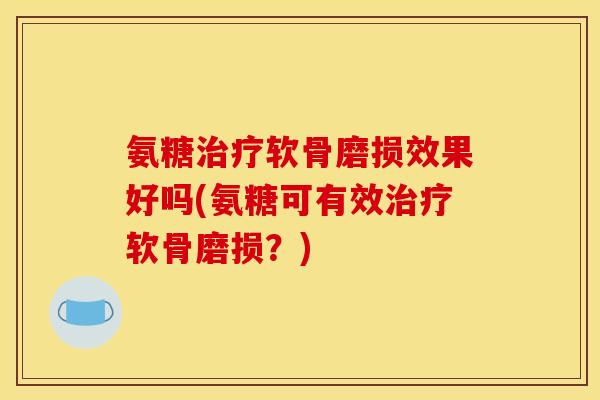 氨糖治疗软骨磨损效果好吗(氨糖可有效治疗软骨磨损？)