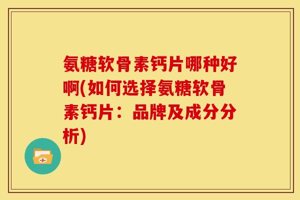 氨糖软骨素钙片哪种好啊(如何选择氨糖软骨素钙片：品牌及成分分析)