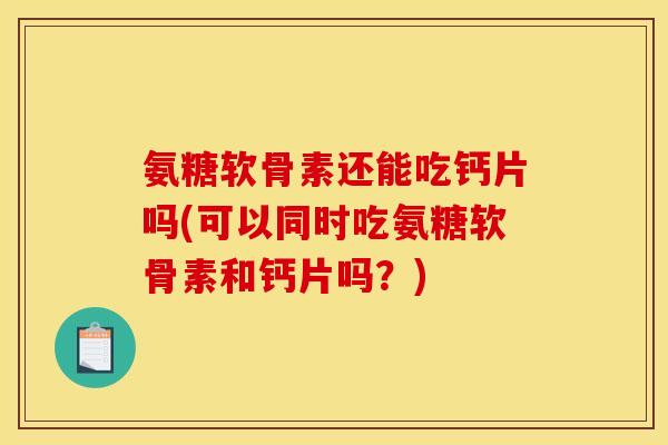 氨糖软骨素还能吃钙片吗(可以同时吃氨糖软骨素和钙片吗？)