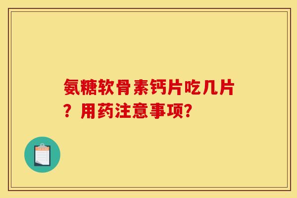 氨糖软骨素钙片吃几片？用药注意事项？