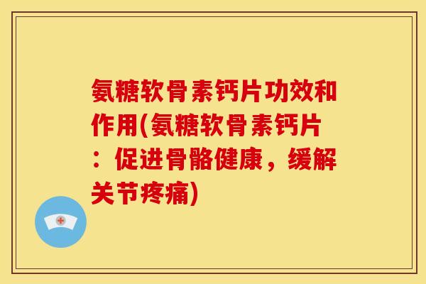 氨糖软骨素钙片功效和作用(氨糖软骨素钙片：促进骨骼健康，缓解关节疼痛)
