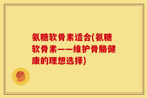氨糖软骨素适合(氨糖软骨素——维护骨骼健康的理想选择)-第1张图片-关节骑士