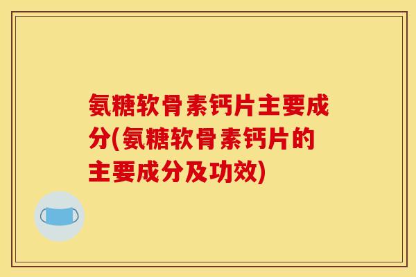 氨糖软骨素钙片主要成分(氨糖软骨素钙片的主要成分及功效)