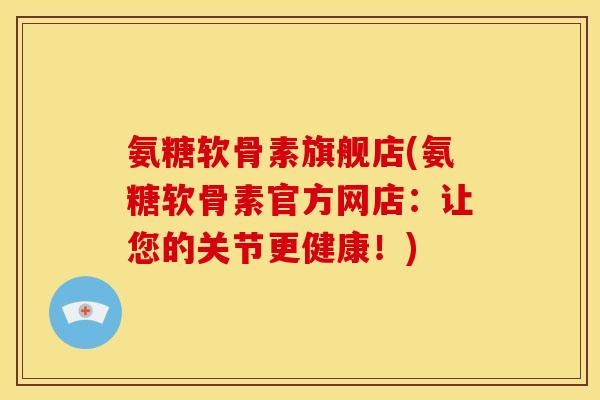 氨糖软骨素旗舰店(氨糖软骨素官方网店：让您的关节更健康！)