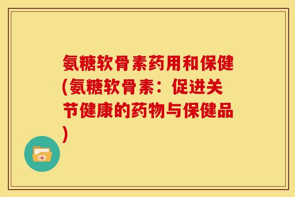 氨糖软骨素药用和保健(氨糖软骨素：促进关节健康的药物与保健品)