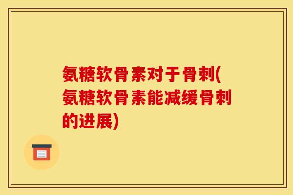 氨糖软骨素对于骨刺(氨糖软骨素能减缓骨刺的进展)
