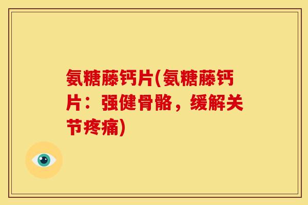 氨糖藤钙片(氨糖藤钙片：强健骨骼，缓解关节疼痛)
