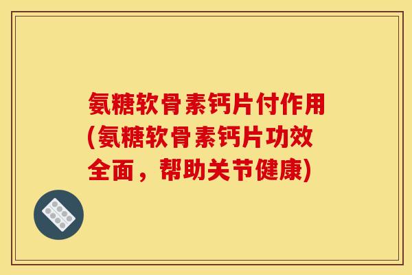 氨糖软骨素钙片付作用(氨糖软骨素钙片功效全面，帮助关节健康)-第1张图片-关节骑士