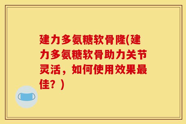 建力多氨糖软骨隆(建力多氨糖软骨助力关节灵活,如何使用效果最佳?)-第1张图片-关节骑士 建力多氨糖软骨隆(建力多氨糖软骨助力关节灵活,如何使用效果最佳?)-第1张图片-关节骑士