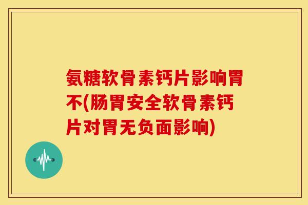 氨糖软骨素钙片影响胃不(肠胃安全软骨素钙片对胃无负面影响)