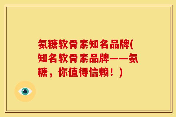 氨糖软骨素知名品牌(知名软骨素品牌——氨糖，你值得信赖！)