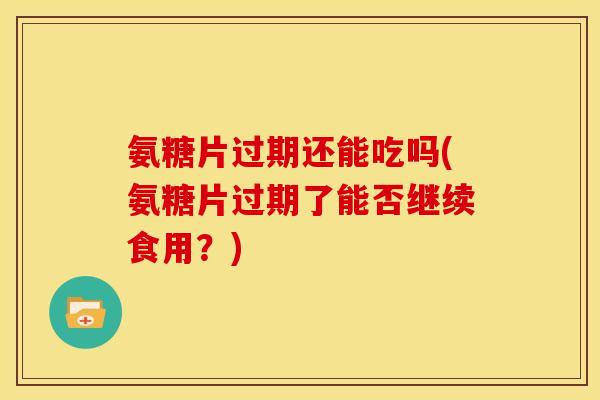 氨糖片过期还能吃吗(氨糖片过期了能否继续食用？)-第1张图片-关节骑士