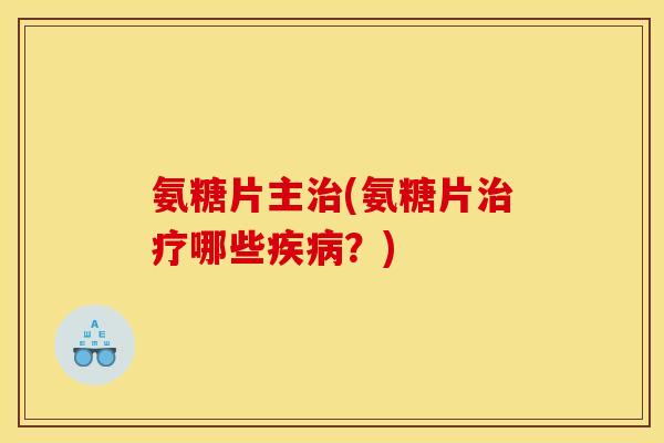 氨糖片主治(氨糖片治疗哪些疾病？)