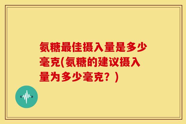 氨糖最佳摄入量是多少毫克(氨糖的建议摄入量为多少毫克？)