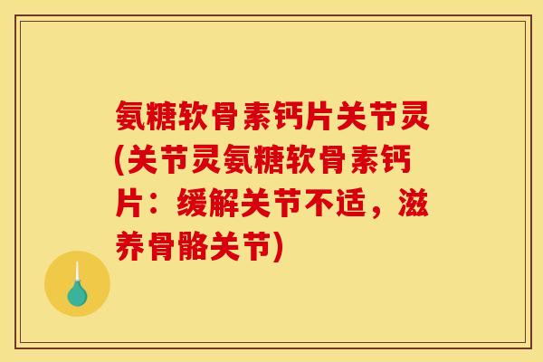 氨糖软骨素钙片关节灵(关节灵氨糖软骨素钙片：缓解关节不适，滋养骨骼关节)-第1张图片-关节骑士