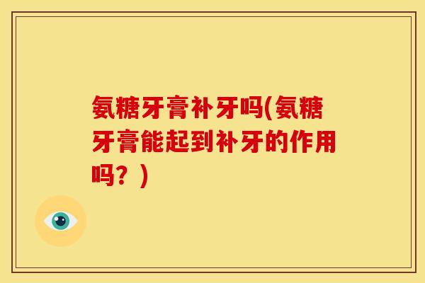 氨糖牙膏补牙吗(氨糖牙膏能起到补牙的作用吗？)