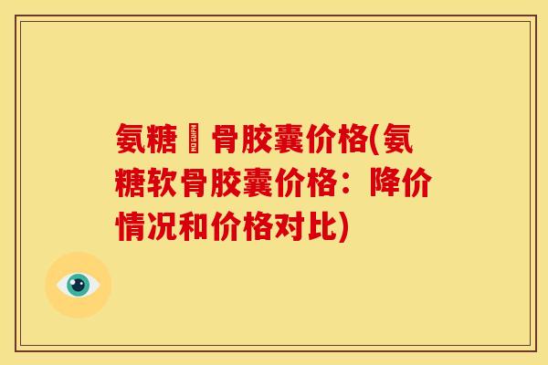 氨糖軟骨胶囊价格(氨糖软骨胶囊价格：降价情况和价格对比)