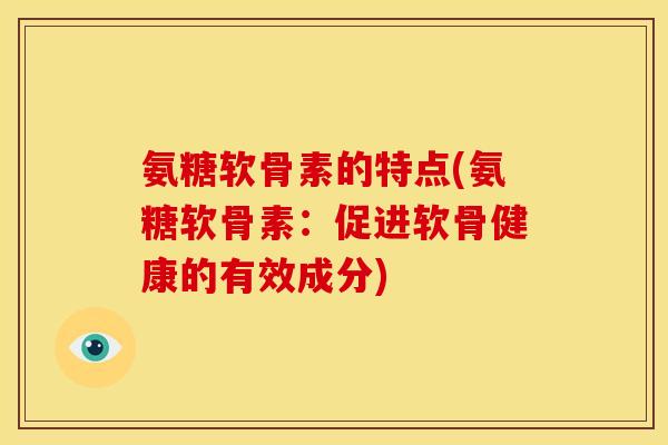 氨糖软骨素的特点(氨糖软骨素：促进软骨健康的有效成分)