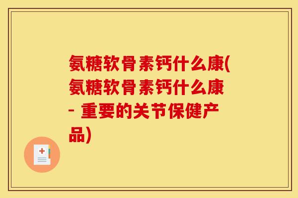氨糖软骨素钙什么康(氨糖软骨素钙什么康 - 重要的关节保健产品)-第1张图片-关节骑士