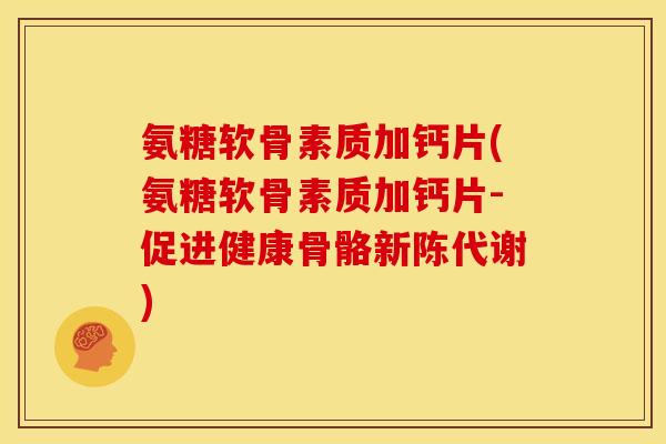 氨糖软骨素质加钙片(氨糖软骨素质加钙片-促进健康骨骼新陈代谢)