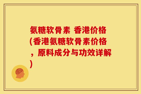 氨糖软骨素 香港价格(香港氨糖软骨素价格，原料成分与功效详解)